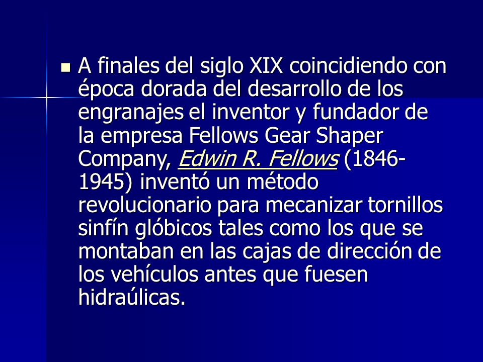 A finales del siglo XIX coincidiendo con época dorada del desarrollo de los engranajes el inventor y fundador de la empresa Fellows Gear Shaper Company, Edwin R.