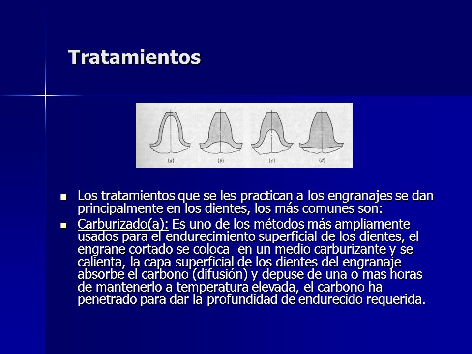 Tratamientos Los tratamientos que se les practican a los engranajes se dan principalmente en los dientes, los más comunes son: