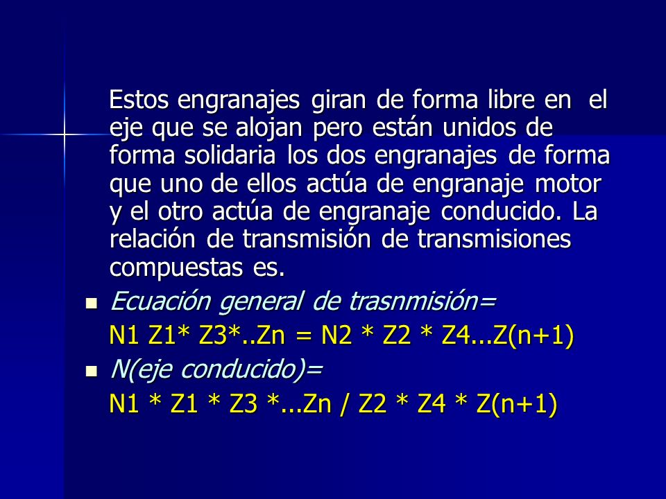 Estos engranajes giran de forma libre en el eje que se alojan pero están unidos de forma solidaria los dos engranajes de forma que uno de ellos actúa de engranaje motor y el otro actúa de engranaje conducido. La relación de transmisión de transmisiones compuestas es.