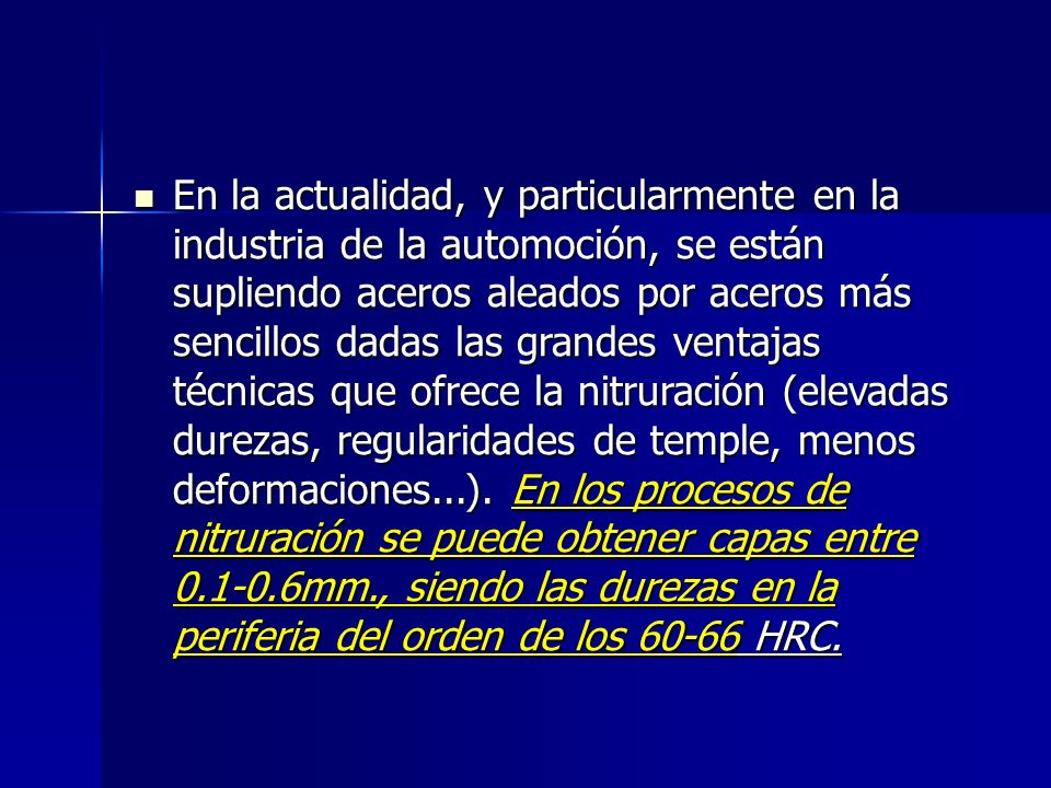 En la actualidad, y particularmente en la industria de la automoción, se están supliendo aceros aleados por aceros más sencillos dadas las grandes ventajas técnicas que ofrece la nitruración (elevadas durezas, regularidades de temple, menos deformaciones...).