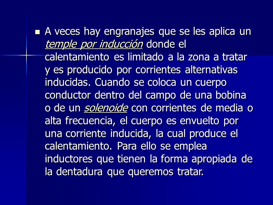 A veces hay engranajes que se les aplica un temple por inducción donde el calentamiento es limitado a la zona a tratar y es producido por corrientes alternativas inducidas.