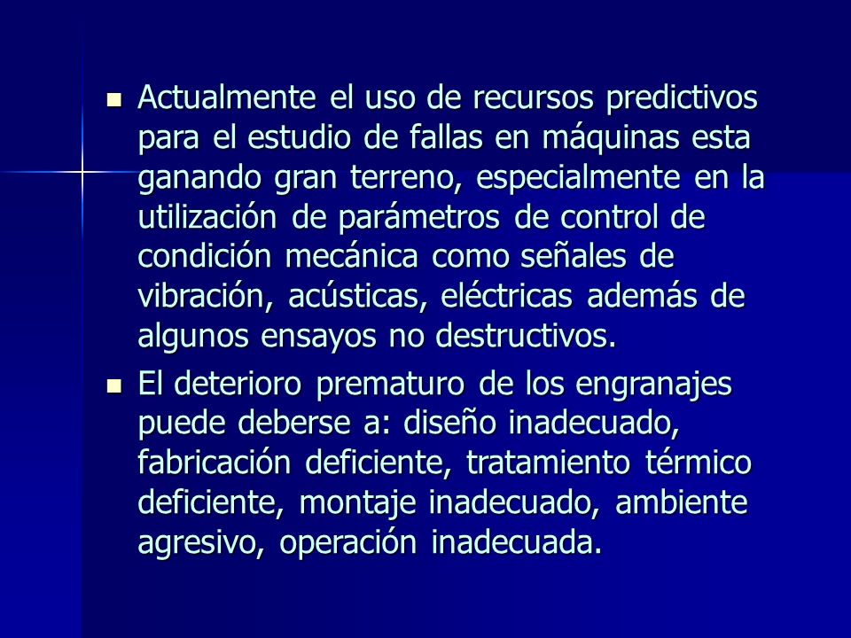 Actualmente el uso de recursos predictivos para el estudio de fallas en máquinas esta ganando gran terreno, especialmente en la utilización de parámetros de control de condición mecánica como señales de vibración, acústicas, eléctricas además de algunos ensayos no destructivos.