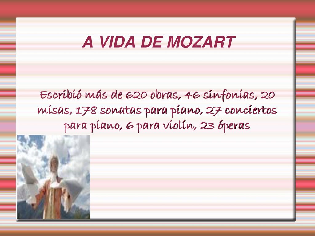 A VIDA DE MOZART Escribió más de 620 obras, 46 sinfonías, 20 misas, 178 sonatas para piano, 27 conciertos para piano, 6 para violín, 23 óperas.