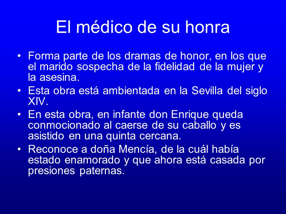 El médico de su honra Forma parte de los dramas de honor, en los que el marido sospecha de la fidelidad de la mujer y la asesina.