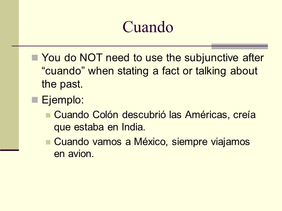 Cuando You do NOT need to use the subjunctive after cuando when stating a fact or talking about the past.