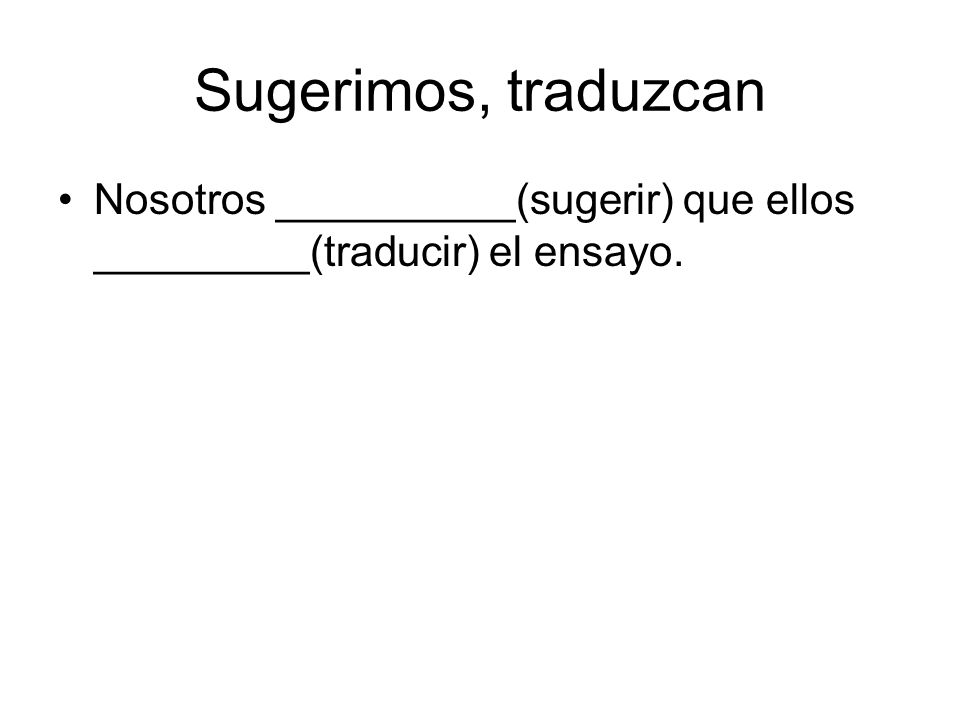 Sugerimos, traduzcan Nosotros __________(sugerir) que ellos _________(traducir) el ensayo.