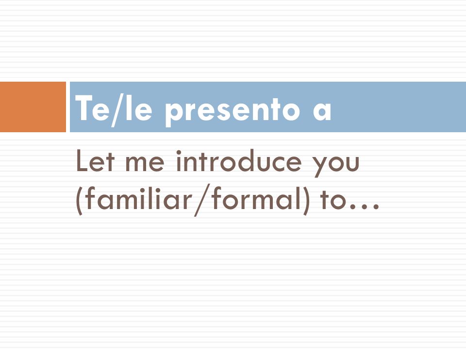 Te/le presento a Let me introduce you (familiar/formal) to…