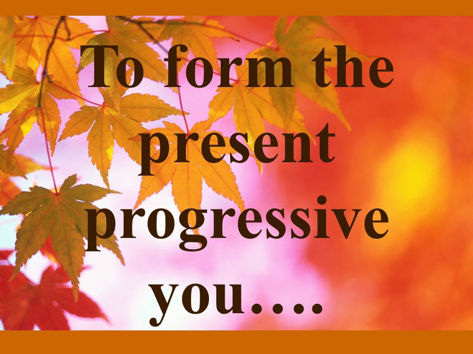 To form the present progressive you….