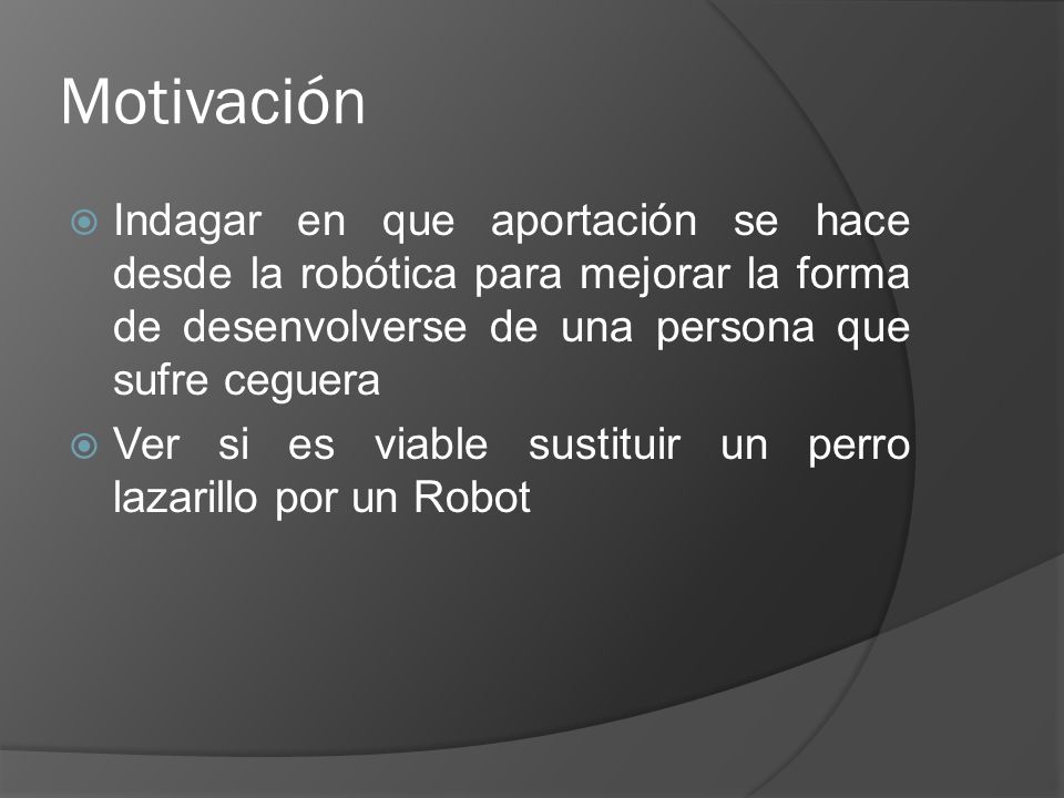 Motivación Indagar en que aportación se hace desde la robótica para mejorar la forma de desenvolverse de una persona que sufre ceguera.