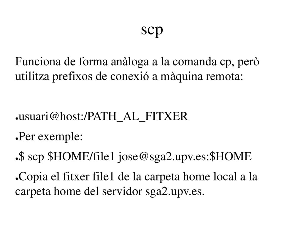 scp Funciona de forma anàloga a la comanda cp, però utilitza prefixos de conexió a màquina remota: