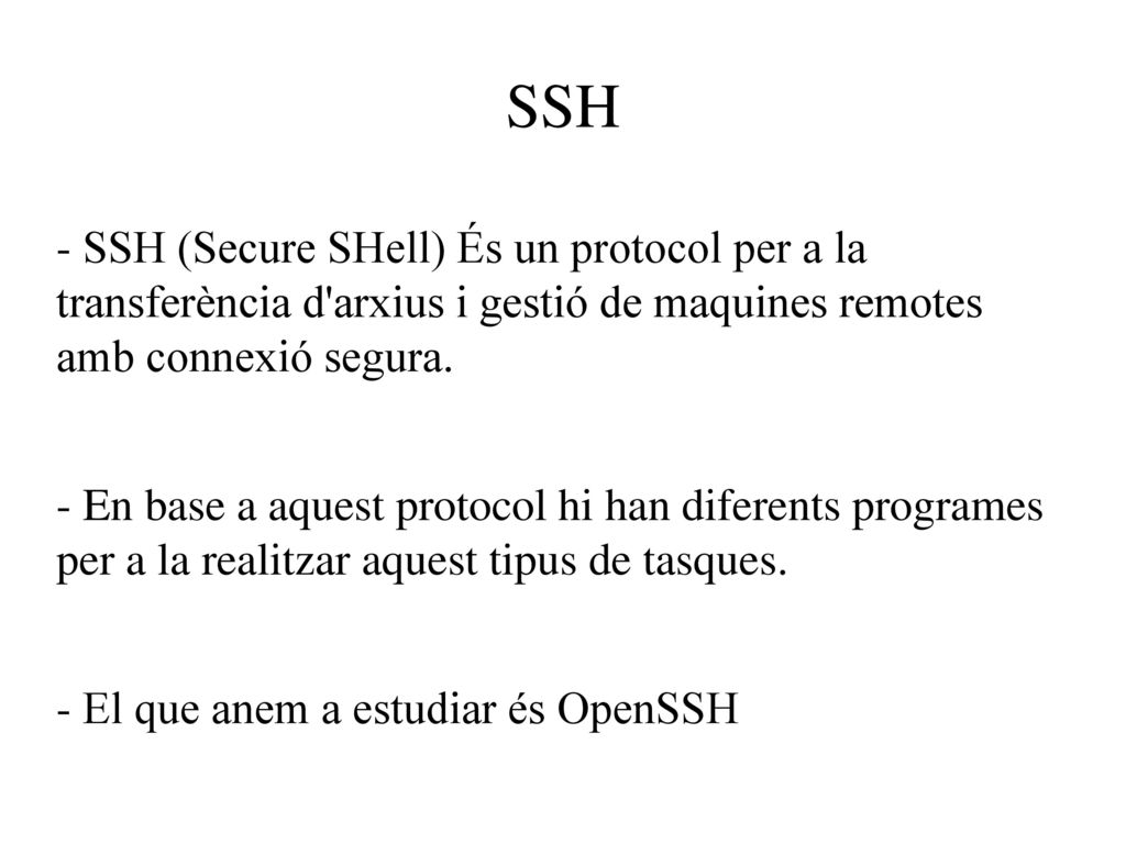 SSH - SSH (Secure SHell) És un protocol per a la transferència d arxius i gestió de maquines remotes amb connexió segura.