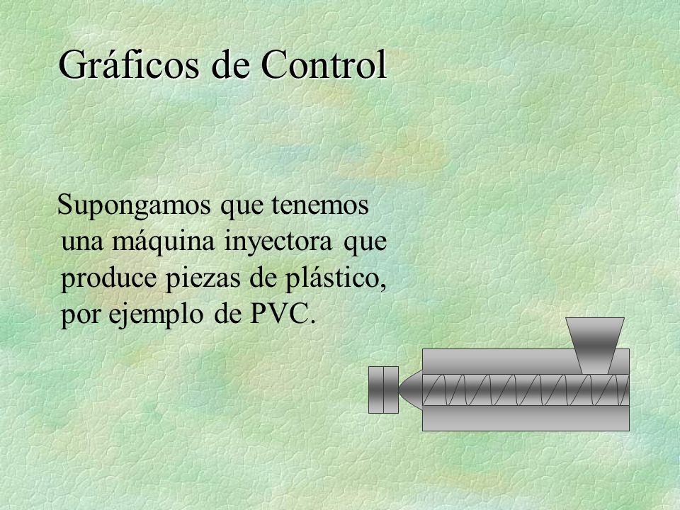 Gráficos de Control Supongamos que tenemos una máquina inyectora que produce piezas de plástico, por ejemplo de PVC.