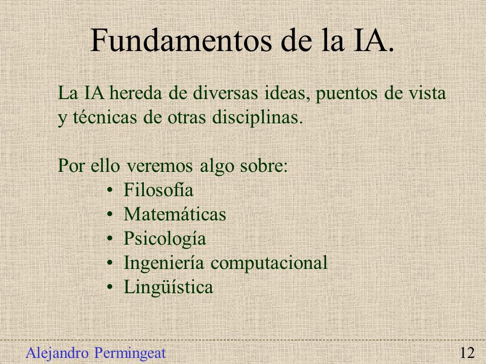 Fundamentos de la IA. La IA hereda de diversas ideas, puentos de vista y técnicas de otras disciplinas.