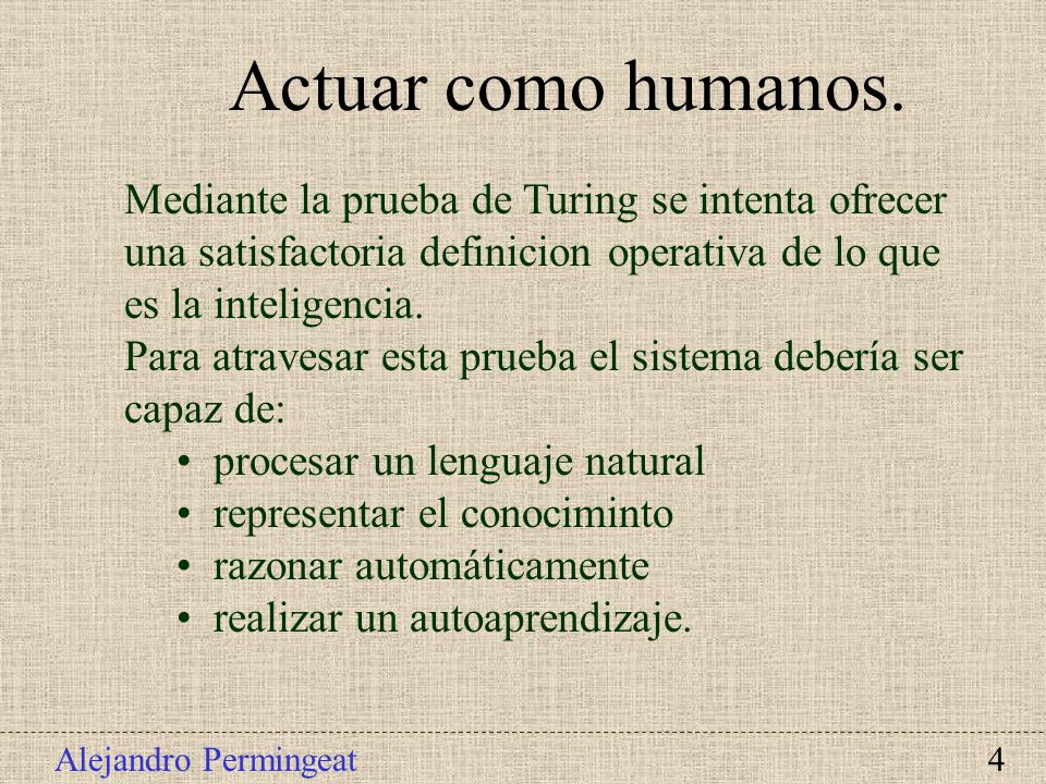 Actuar como humanos. Mediante la prueba de Turing se intenta ofrecer una satisfactoria definicion operativa de lo que es la inteligencia.