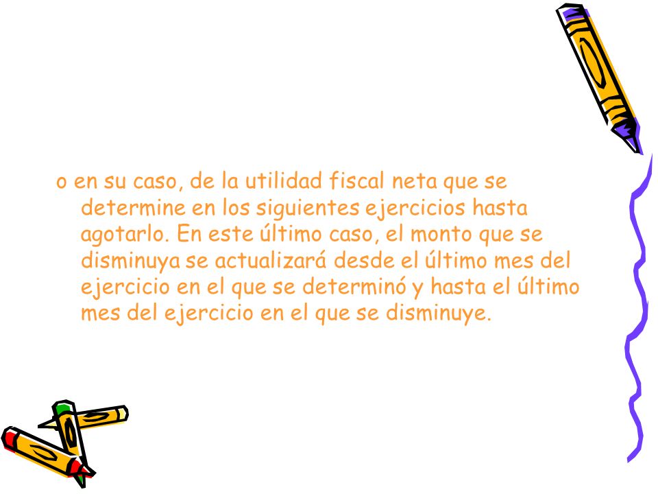 o en su caso, de la utilidad fiscal neta que se determine en los siguientes ejercicios hasta agotarlo.