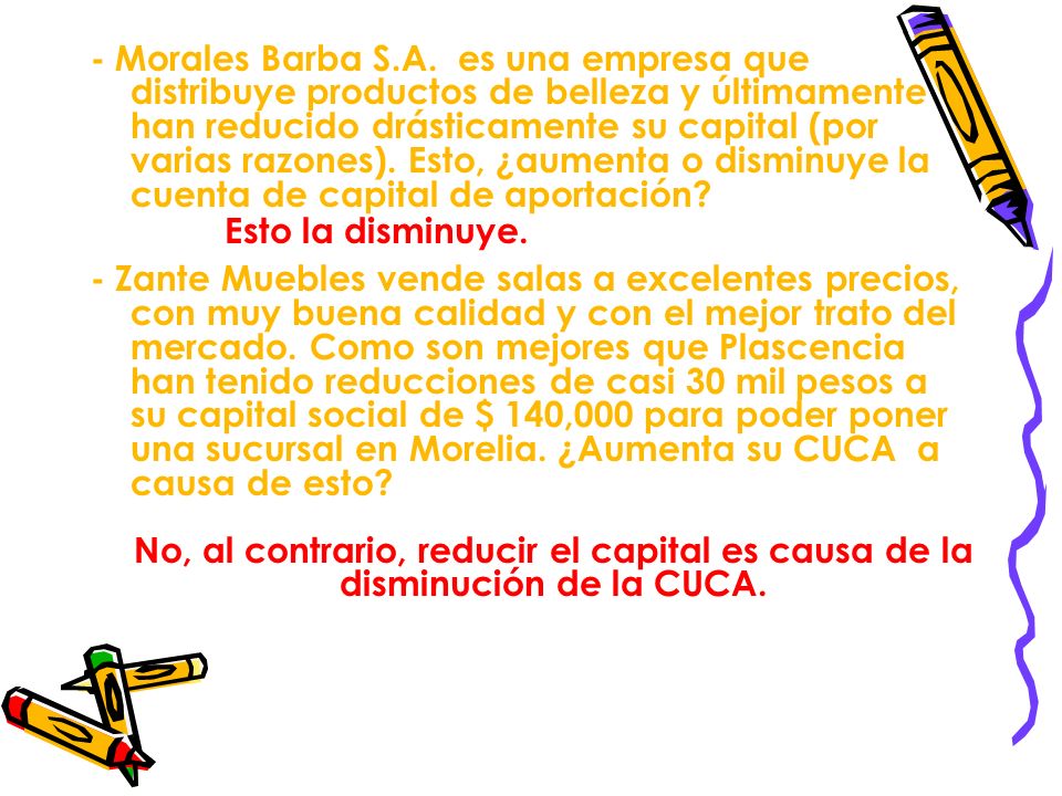 - Morales Barba S.A. es una empresa que distribuye productos de belleza y últimamente han reducido drásticamente su capital (por varias razones). Esto, ¿aumenta o disminuye la cuenta de capital de aportación