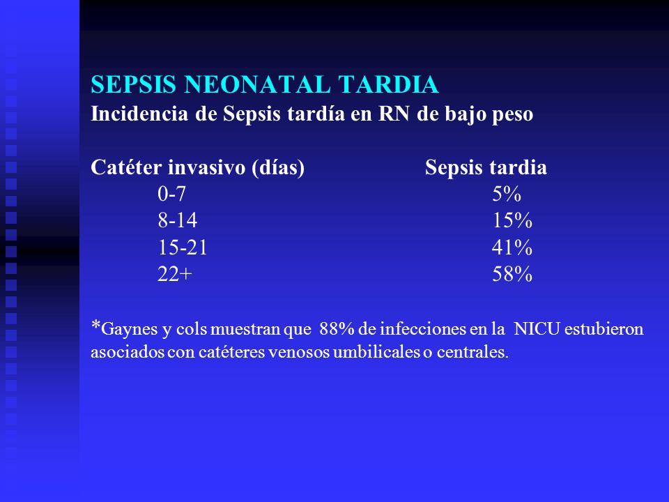 SEPSIS NEONATAL TARDIA Incidencia de Sepsis tardía en RN de bajo peso Catéter invasivo (días) Sepsis tardia 0-7 5% % % % *Gaynes y cols muestran que 88% de infecciones en la NICU estubieron asociados con catéteres venosos umbilicales o centrales.