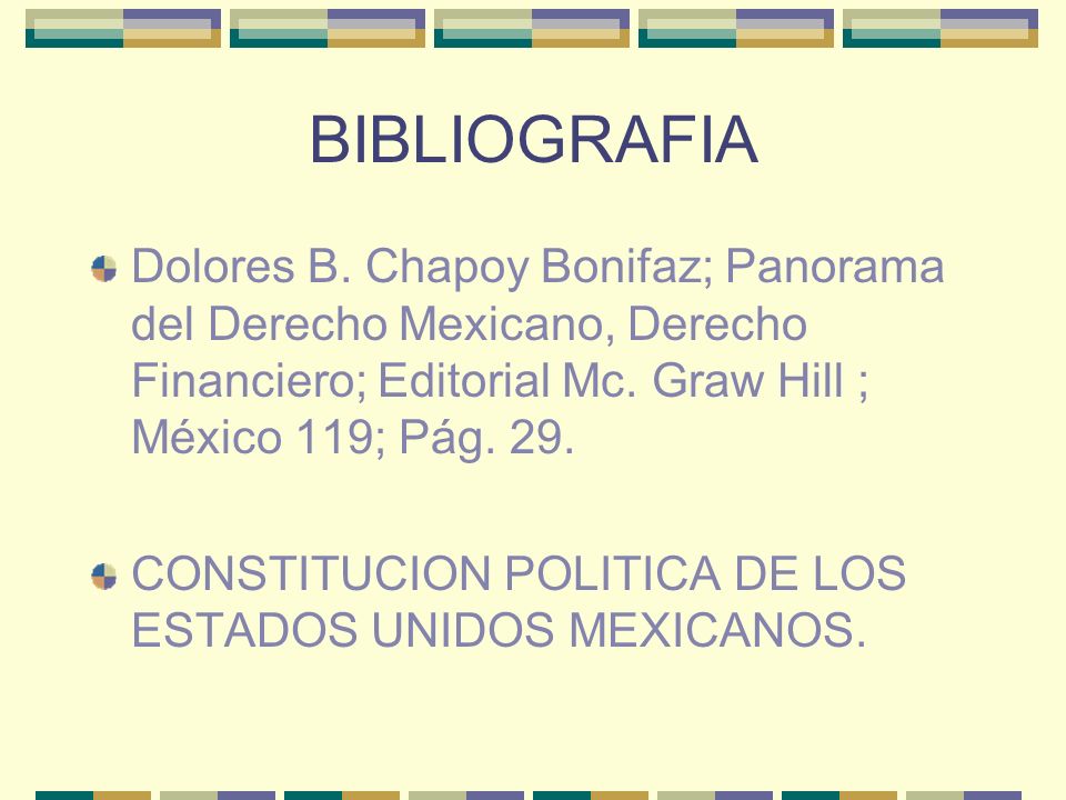 BIBLIOGRAFIA Dolores B. Chapoy Bonifaz; Panorama del Derecho Mexicano, Derecho Financiero; Editorial Mc. Graw Hill ; México 119; Pág. 29.
