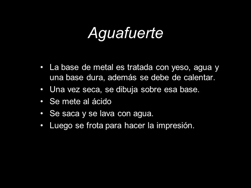Aguafuerte La base de metal es tratada con yeso, agua y una base dura, además se debe de calentar. Una vez seca, se dibuja sobre esa base.