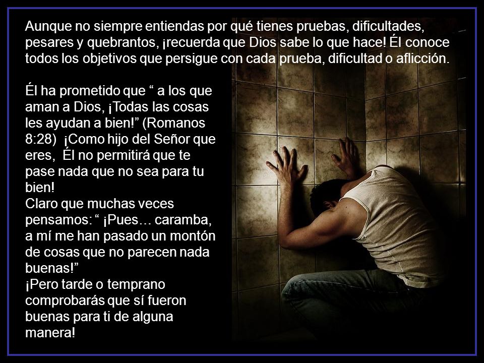 Aunque no siempre entiendas por qué tienes pruebas, dificultades, pesares y quebrantos, ¡recuerda que Dios sabe lo que hace! Él conoce todos los objetivos que persigue con cada prueba, dificultad o aflicción.