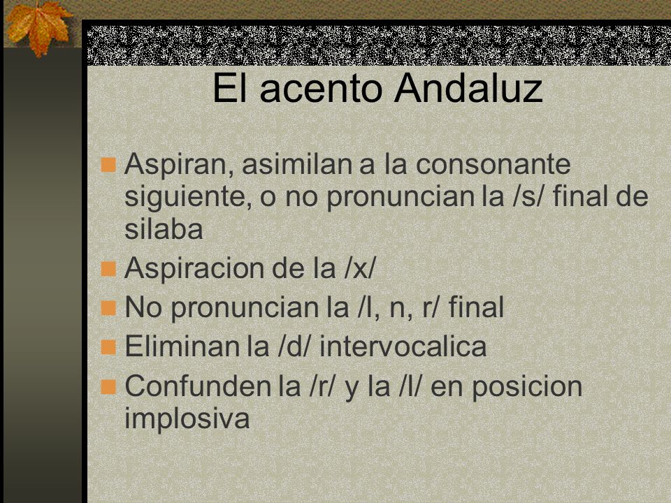 El acento Andaluz Aspiran, asimilan a la consonante siguiente, o no pronuncian la /s/ final de silaba.