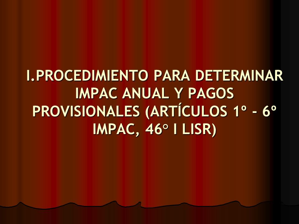 I.PROCEDIMIENTO PARA DETERMINAR IMPAC ANUAL Y PAGOS PROVISIONALES (ARTÍCULOS 1º - 6º IMPAC, 46° I LISR)