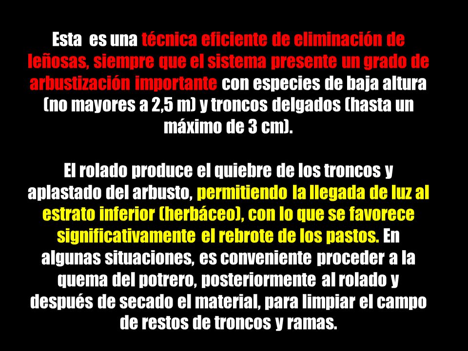 Esta es una técnica eficiente de eliminación de leñosas, siempre que el sistema presente un grado de arbustización importante con especies de baja altura (no mayores a 2,5 m) y troncos delgados (hasta un máximo de 3 cm).