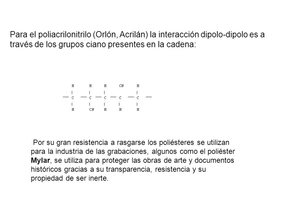Para el poliacrilonitrilo (Orlón, Acrilán) la interacción dipolo-dipolo es a través de los grupos ciano presentes en la cadena: