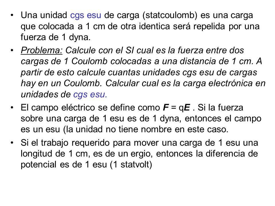 Una unidad cgs esu de carga (statcoulomb) es una carga que colocada a 1 cm de otra identica será repelida por una fuerza de 1 dyna.
