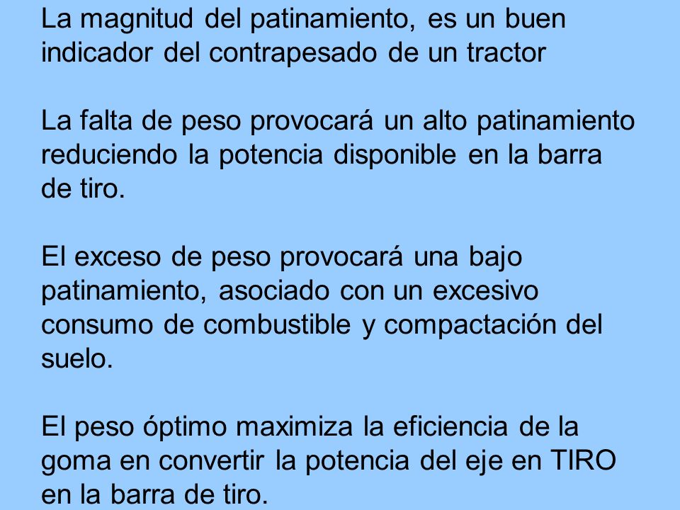 La magnitud del patinamiento, es un buen indicador del contrapesado de un tractor La falta de peso provocará un alto patinamiento reduciendo la potencia disponible en la barra de tiro.