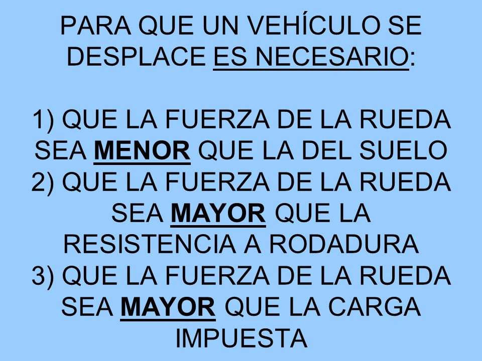 PARA QUE UN VEHÍCULO SE DESPLACE ES NECESARIO: 1) QUE LA FUERZA DE LA RUEDA SEA MENOR QUE LA DEL SUELO 2) QUE LA FUERZA DE LA RUEDA SEA MAYOR QUE LA RESISTENCIA A RODADURA 3) QUE LA FUERZA DE LA RUEDA SEA MAYOR QUE LA CARGA IMPUESTA