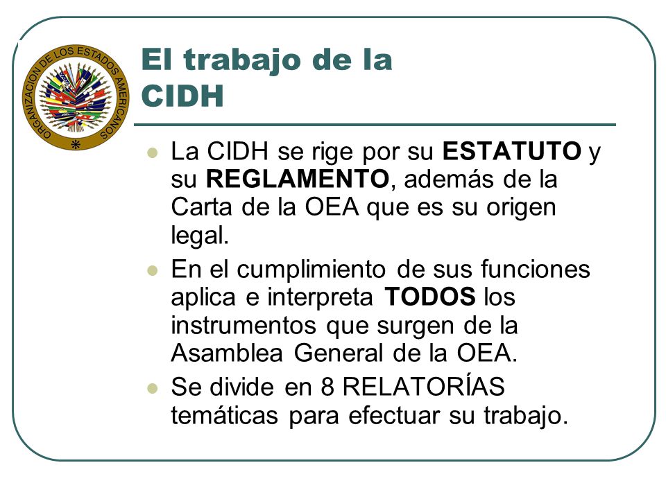 El trabajo de la CIDH La CIDH se rige por su ESTATUTO y su REGLAMENTO, además de la Carta de la OEA que es su origen legal.