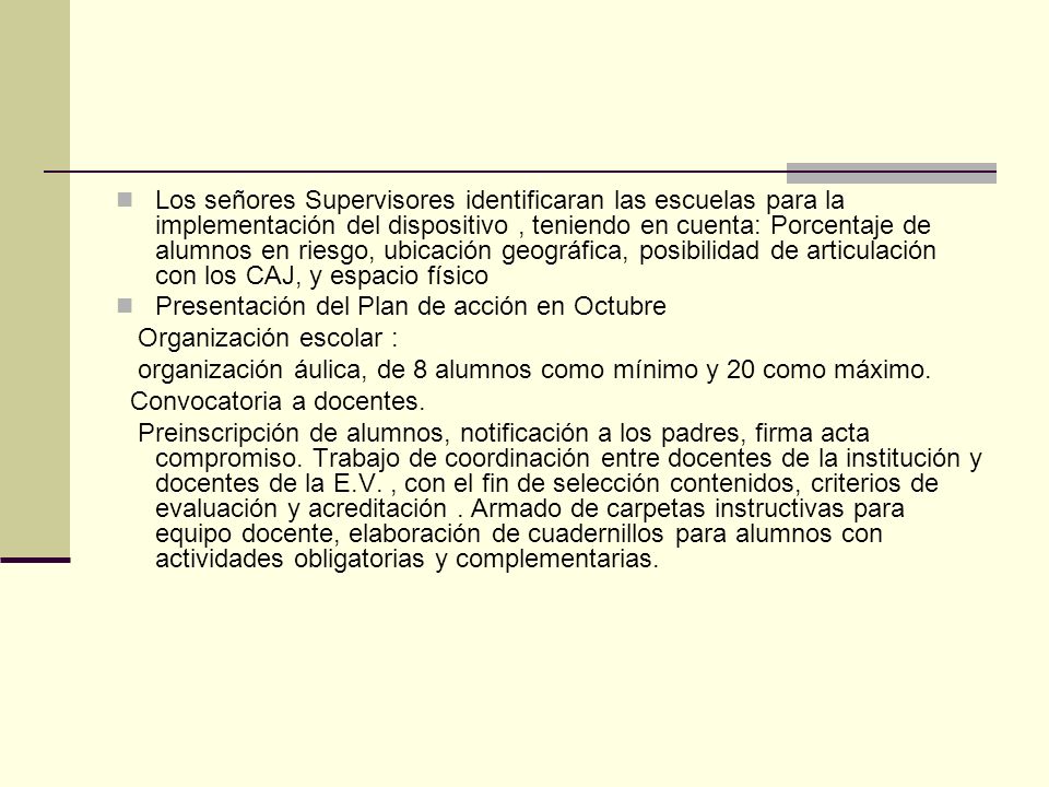 Los señores Supervisores identificaran las escuelas para la implementación del dispositivo , teniendo en cuenta: Porcentaje de alumnos en riesgo, ubicación geográfica, posibilidad de articulación con los CAJ, y espacio físico