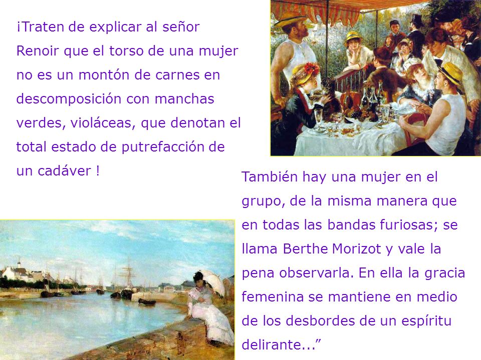 ¡Traten de explicar al señor Renoir que el torso de una mujer no es un montón de carnes en descomposición con manchas verdes, violáceas, que denotan el total estado de putrefacción de un cadáver !