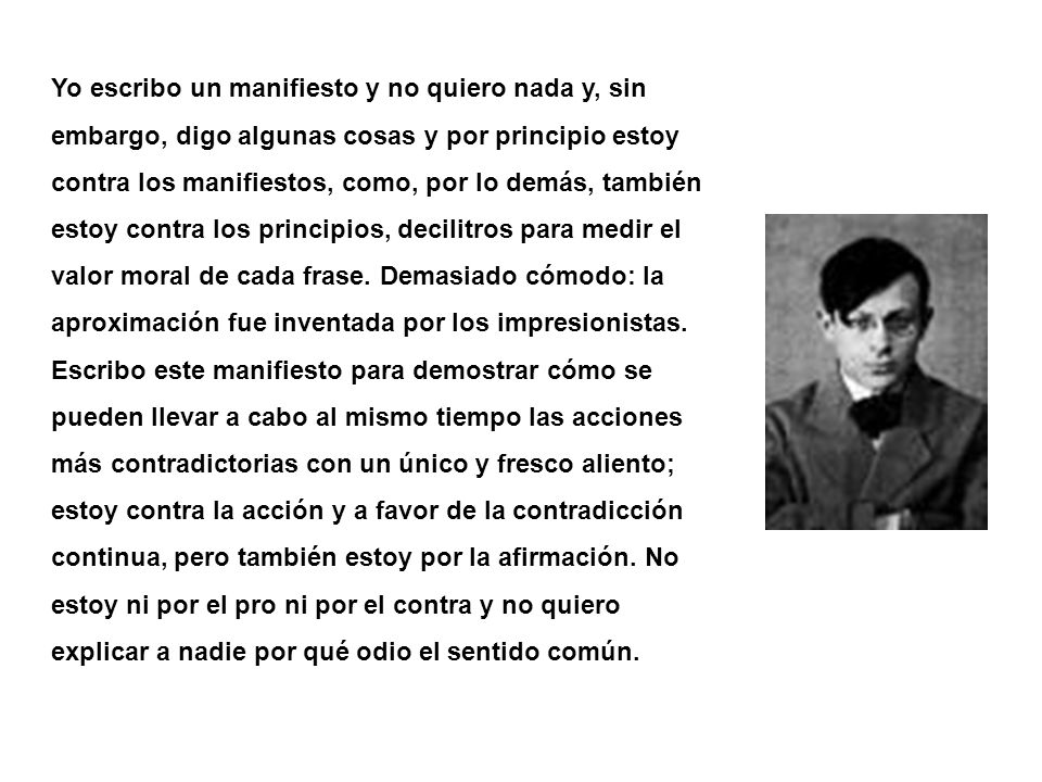 Yo escribo un manifiesto y no quiero nada y, sin embargo, digo algunas cosas y por principio estoy contra los manifiestos, como, por lo demás, también estoy contra los principios, decilitros para medir el valor moral de cada frase.