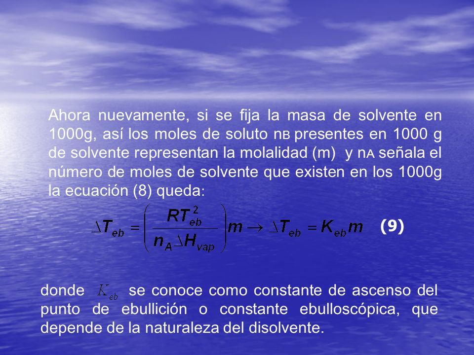 Ahora nuevamente, si se fija la masa de solvente en 1000g, así los moles de soluto nB presentes en 1000 g de solvente representan la molalidad (m) y nA señala el número de moles de solvente que existen en los 1000g la ecuación (8) queda: