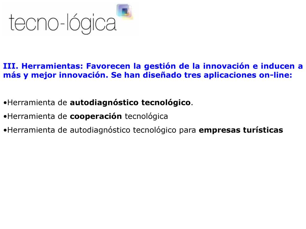 III. Herramientas: Favorecen la gestión de la innovación e inducen a más y mejor innovación. Se han diseñado tres aplicaciones on-line: