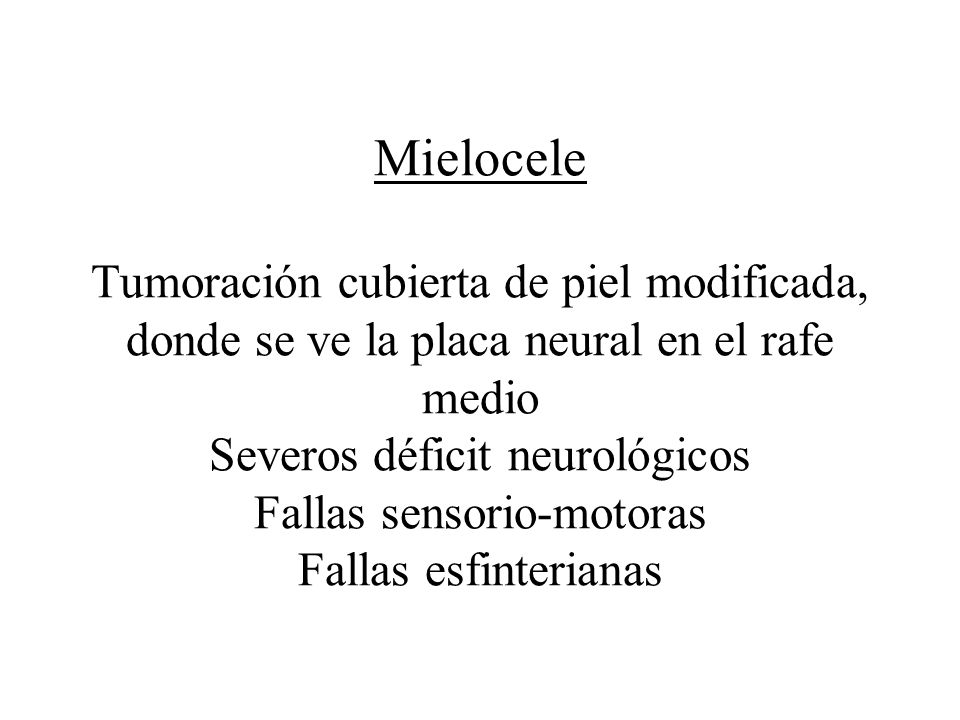 Mielocele Tumoración cubierta de piel modificada, donde se ve la placa neural en el rafe medio Severos déficit neurológicos Fallas sensorio-motoras Fallas esfinterianas