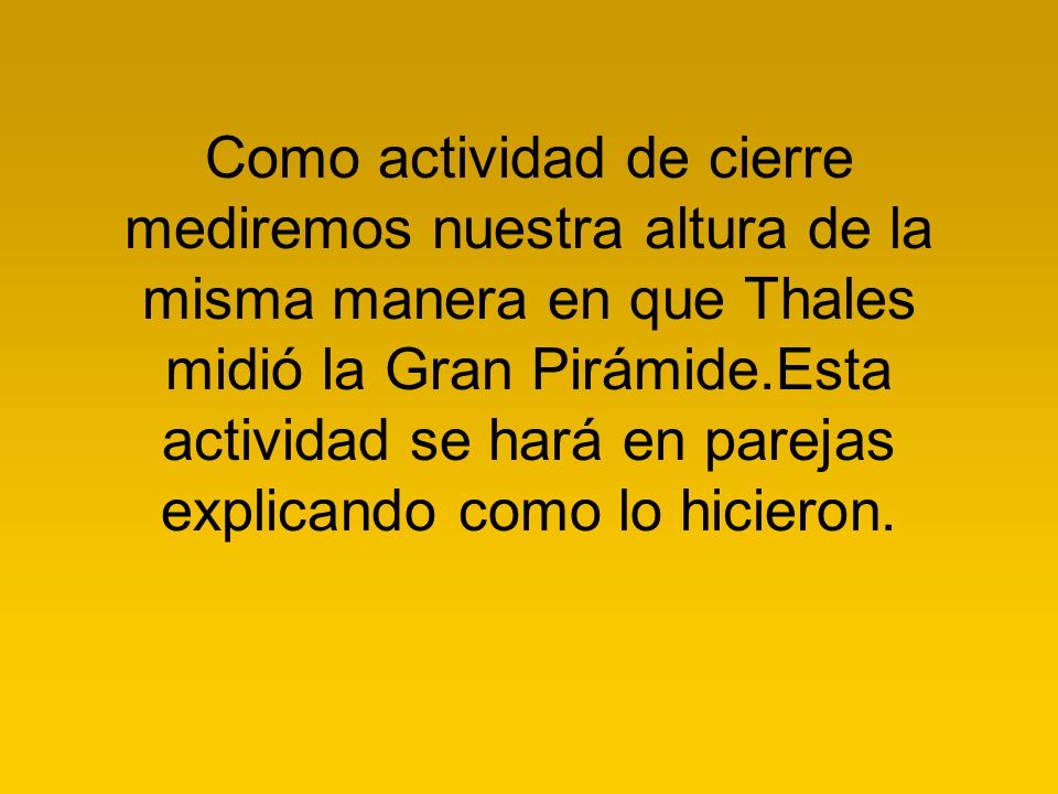 Como actividad de cierre mediremos nuestra altura de la misma manera en que Thales midió la Gran Pirámide.Esta actividad se hará en parejas explicando como lo hicieron.