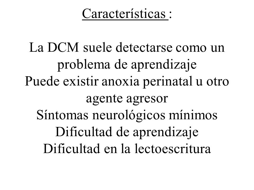 Características : La DCM suele detectarse como un problema de aprendizaje Puede existir anoxia perinatal u otro agente agresor Síntomas neurológicos mínimos Dificultad de aprendizaje Dificultad en la lectoescritura