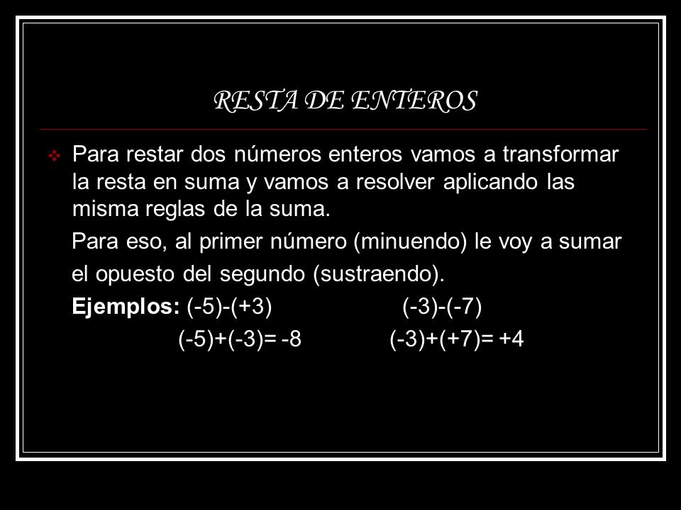 RESTA DE ENTEROS Para restar dos números enteros vamos a transformar la resta en suma y vamos a resolver aplicando las misma reglas de la suma.