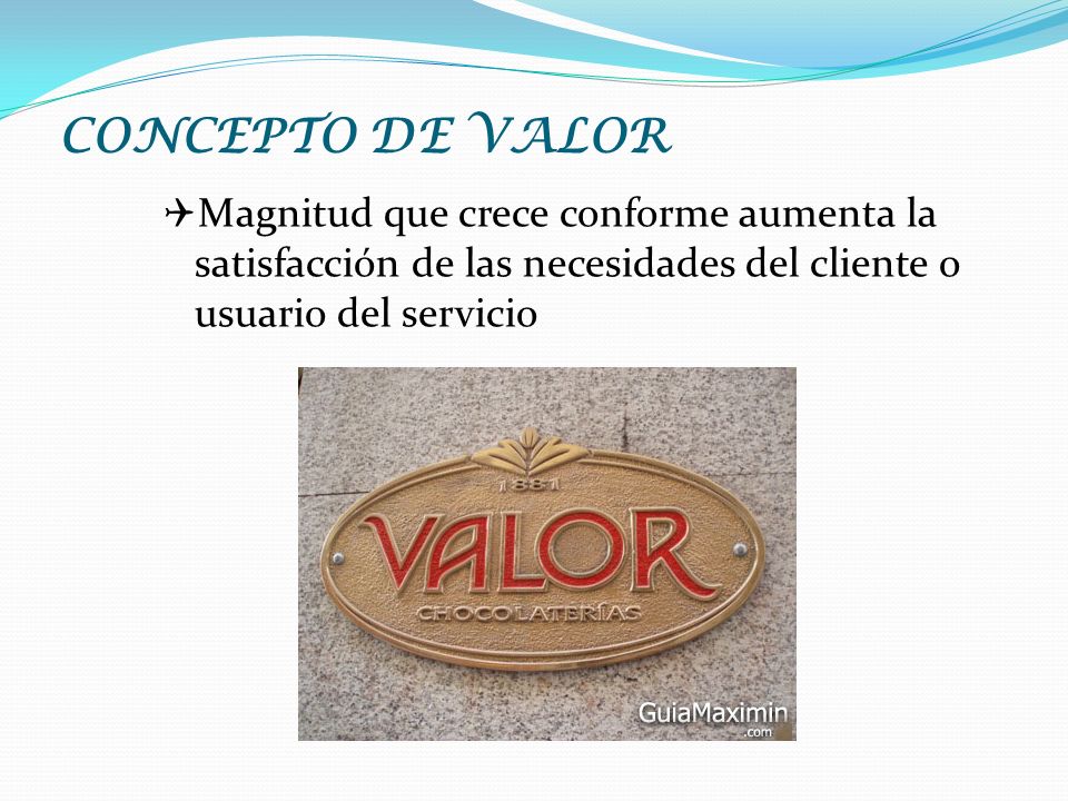 CONCEPTO DE VALOR Magnitud que crece conforme aumenta la satisfacción de las necesidades del cliente o usuario del servicio.