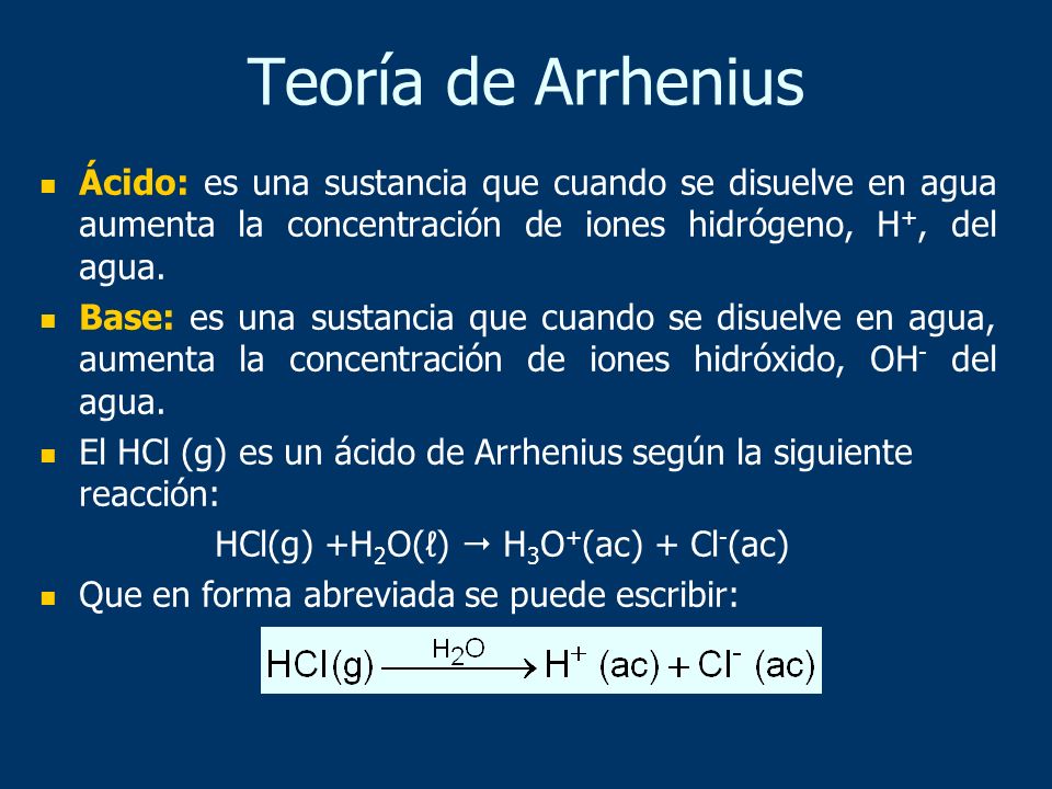 Teoría de Arrhenius Ácido: es una sustancia que cuando se disuelve en agua aumenta la concentración de iones hidrógeno, H+, del agua.