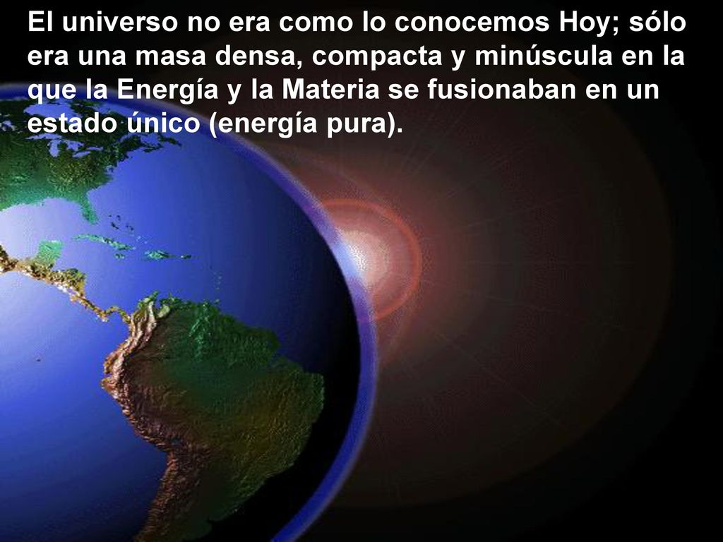 El universo no era como lo conocemos Hoy; sólo era una masa densa, compacta y minúscula en la que la Energía y la Materia se fusionaban en un estado único (energía pura).