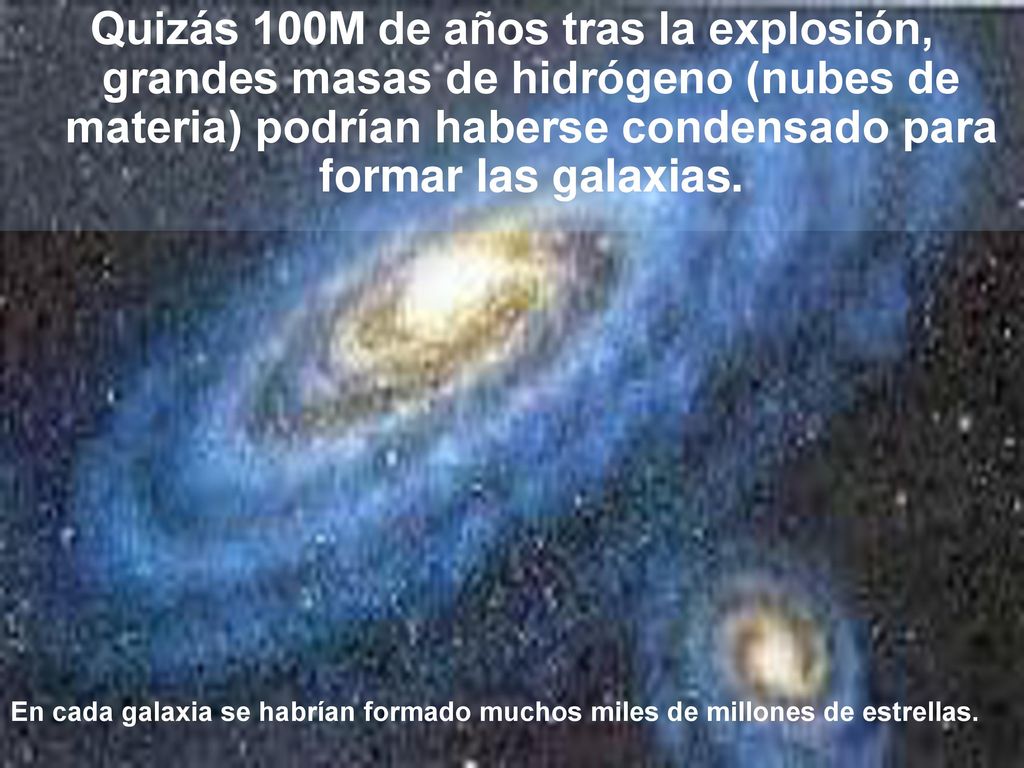 Quizás 100M de años tras la explosión, grandes masas de hidrógeno (nubes de materia) podrían haberse condensado para formar las galaxias.