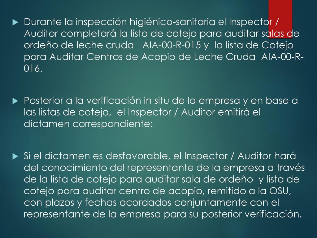 Durante la inspección higiénico-sanitaria el Inspector / Auditor completará la lista de cotejo para auditar salas de ordeño de leche cruda AIA-00-R-015 y la lista de Cotejo para Auditar Centros de Acopio de Leche Cruda AIA-00-R- 016.