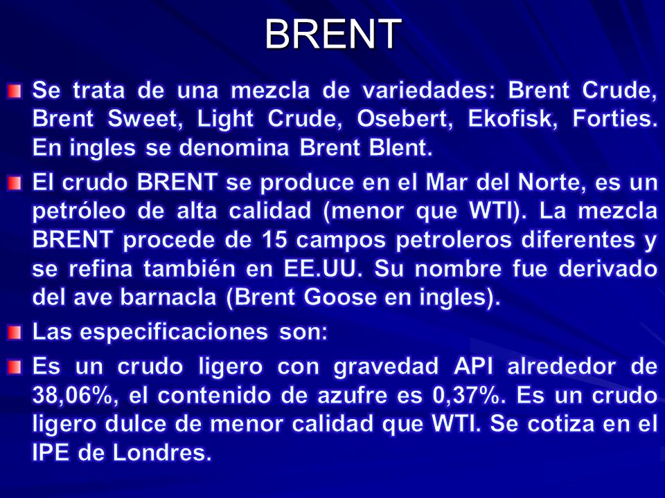 BRENT Se trata de una mezcla de variedades: Brent Crude, Brent Sweet, Light Crude, Osebert, Ekofisk, Forties. En ingles se denomina Brent Blent.