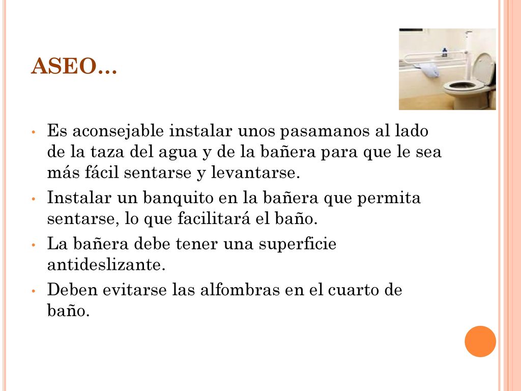 ASEO… Es aconsejable instalar unos pasamanos al lado de la taza del agua y de la bañera para que le sea más fácil sentarse y levantarse.