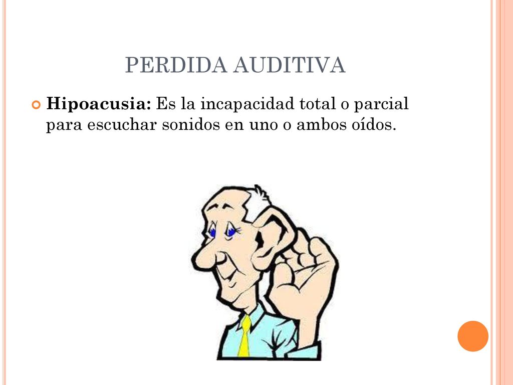 PERDIDA AUDITIVA Hipoacusia: Es la incapacidad total o parcial para escuchar sonidos en uno o ambos oídos.