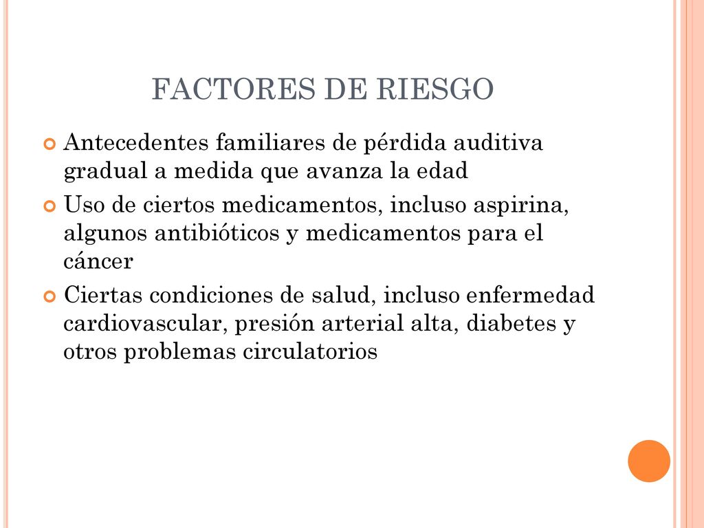 FACTORES DE RIESGO Antecedentes familiares de pérdida auditiva gradual a medida que avanza la edad.